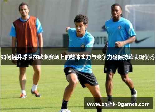 如何提升球队在欧洲赛场上的整体实力与竞争力确保持续表现优秀 如何提升球队在欧洲赛场上的整体实力与竞争力确保持续表现优秀