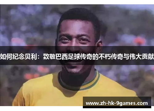 如何纪念贝利:致敬巴西足球传奇的不朽传奇与伟大贡献 如何纪念贝利:致敬巴西足球传奇的不朽传奇与伟大贡献