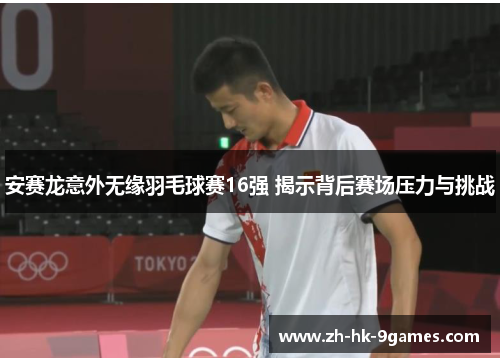 安赛龙意外无缘羽毛球赛16强 揭示背后赛场压力与挑战 安赛龙意外无缘羽毛球赛16强 揭示背后赛场压力与挑战