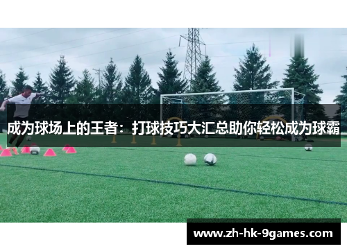 成为球场上的王者：打球技巧大汇总助你轻松成为球霸