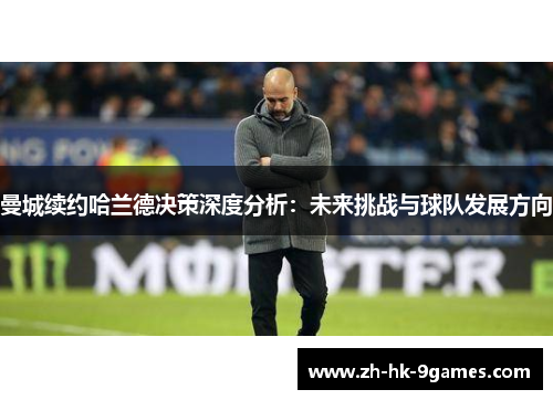 曼城续约哈兰德决策深度分析：未来挑战与球队发展方向