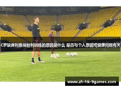 C罗缺席利雅得胜利训练的原因是什么 是否与个人原因或健康问题有关 C罗缺席利雅得胜利训练的原因是什么 是否与个人原因或健康问题有关