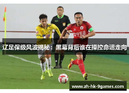 辽足保级风波揭秘：黑幕背后谁在操控命运走向