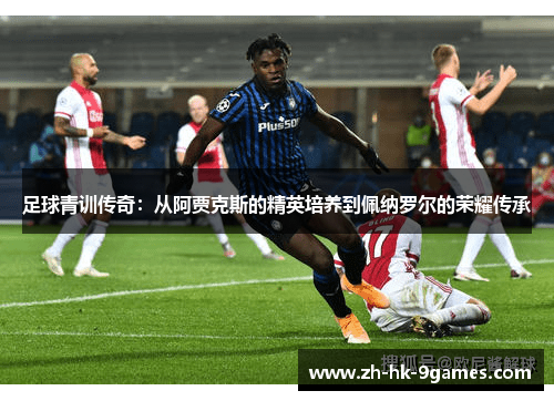 足球青训传奇：从阿贾克斯的精英培养到佩纳罗尔的荣耀传承