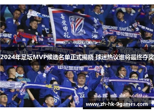 2024年足坛MVP候选名单正式揭晓 球迷热议谁将最终夺奖 2024年足坛MVP候选名单正式揭晓 球迷热议谁将最终夺奖