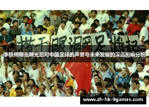 李铁贿赂案曝光后对中国足球的声誉与未来发展的深远影响分析 李铁贿赂案曝光后对中国足球的声誉与未来发展的深远影响分析