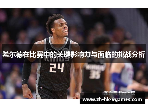 希尔德在比赛中的关键影响力与面临的挑战分析 希尔德在比赛中的关键影响力与面临的挑战分析