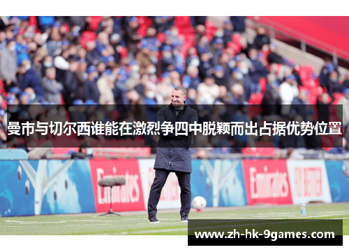 曼市与切尔西谁能在激烈争四中脱颖而出占据优势位置