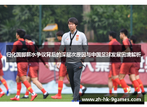 归化国脚薪水争议背后的深层次原因与中国足球发展困境解析 归化国脚薪水争议背后的深层次原因与中国足球发展困境解析
