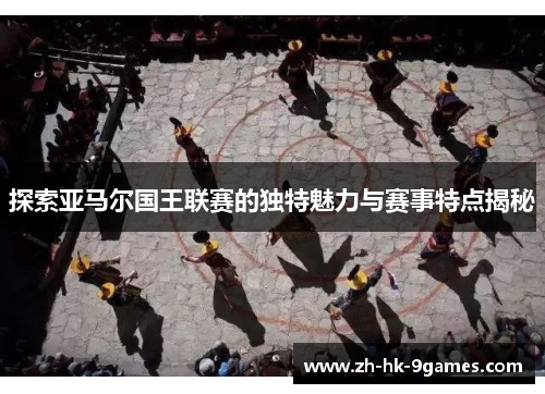 探索亚马尔国王联赛的独特魅力与赛事特点揭秘 探索亚马尔国王联赛的独特魅力与赛事特点揭秘