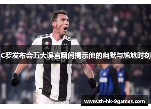 C罗发布会五大误言瞬间揭示他的幽默与尴尬时刻