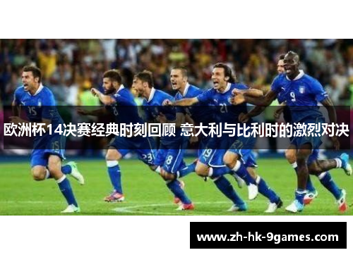 欧洲杯14决赛经典时刻回顾 意大利与比利时的激烈对决 欧洲杯14决赛经典时刻回顾 意大利与比利时的激烈对决