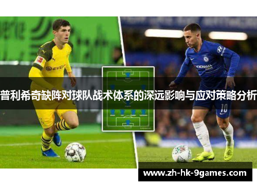 普利希奇缺阵对球队战术体系的深远影响与应对策略分析 普利希奇缺阵对球队战术体系的深远影响与应对策略分析