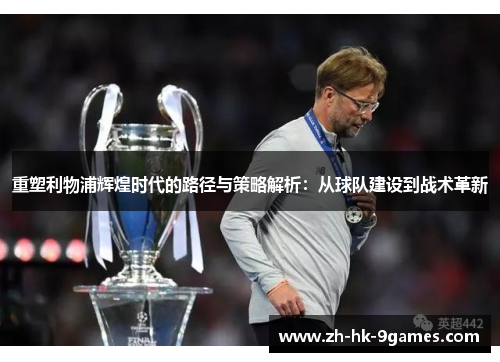 重塑利物浦辉煌时代的路径与策略解析:从球队建设到战术革新 重塑利物浦辉煌时代的路径与策略解析:从球队建设到战术革新