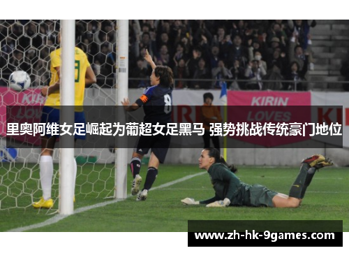 里奥阿维女足崛起为葡超女足黑马 强势挑战传统豪门地位