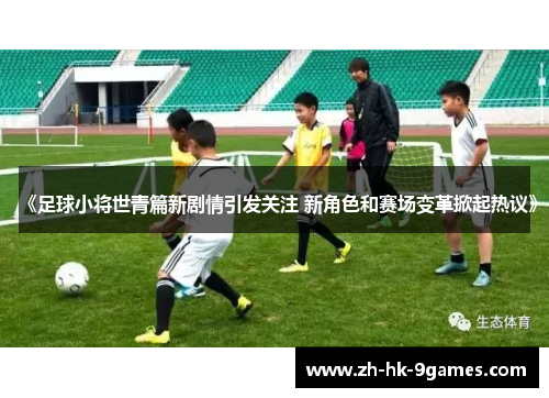 《足球小将世青篇新剧情引发关注 新角色和赛场变革掀起热议》 《足球小将世青篇新剧情引发关注 新角色和赛场变革掀起热议》