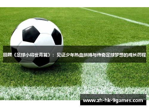 回顾《足球小将世青篇》:见证少年热血拼搏与传奇足球梦想的成长历程 回顾《足球小将世青篇》:见证少年热血拼搏与传奇足球梦想的成长历程