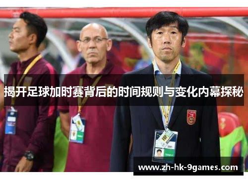 揭开足球加时赛背后的时间规则与变化内幕探秘