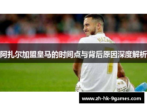 阿扎尔加盟皇马的时间点与背后原因深度解析 阿扎尔加盟皇马的时间点与背后原因深度解析
