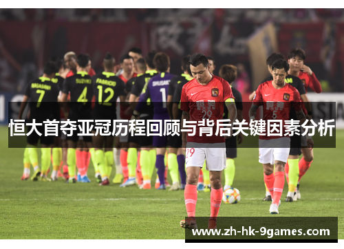 恒大首夺亚冠历程回顾与背后关键因素分析