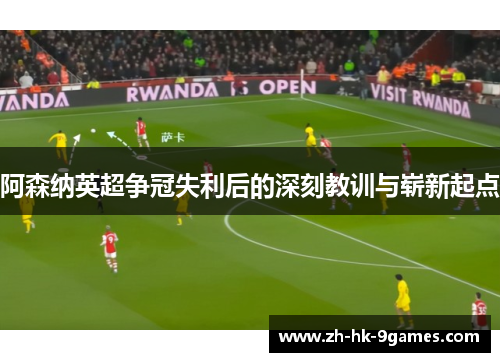 阿森纳英超争冠失利后的深刻教训与崭新起点