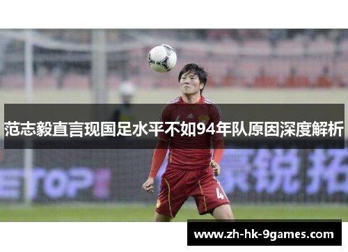 范志毅直言现国足水平不如94年队原因深度解析 范志毅直言现国足水平不如94年队原因深度解析