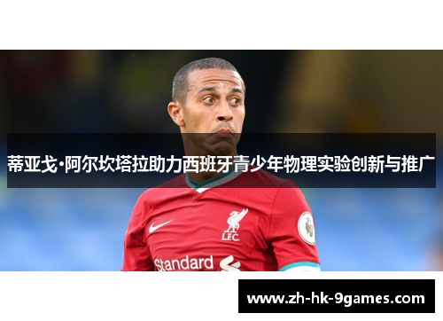 蒂亚戈·阿尔坎塔拉助力西班牙青少年物理实验创新与推广 蒂亚戈·阿尔坎塔拉助力西班牙青少年物理实验创新与推广