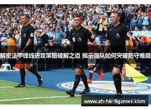 解密法甲锋线进攻策略破解之道 揭示强队如何突破防守难题