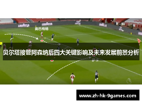 贝尔塔接管阿森纳后四大关键影响及未来发展前景分析 贝尔塔接管阿森纳后四大关键影响及未来发展前景分析