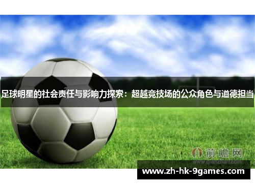 足球明星的社会责任与影响力探索:超越竞技场的公众角色与道德担当 足球明星的社会责任与影响力探索:超越竞技场的公众角色与道德担当