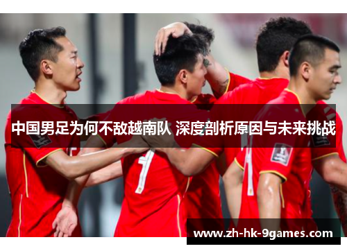中国男足为何不敌越南队 深度剖析原因与未来挑战