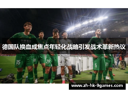 德国队换血成焦点年轻化战略引发战术革新热议