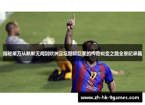揭秘莱万从默默无闻到欧洲足坛超级巨星的传奇蜕变之路全景纪录篇