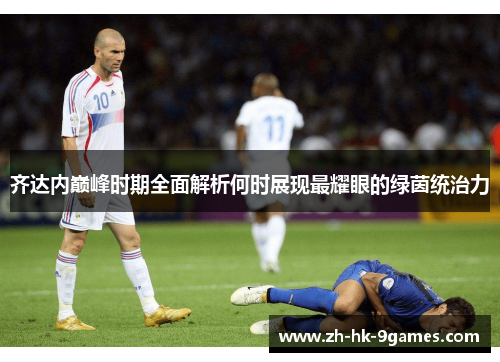 齐达内巅峰时期全面解析何时展现最耀眼的绿茵统治力 齐达内巅峰时期全面解析何时展现最耀眼的绿茵统治力