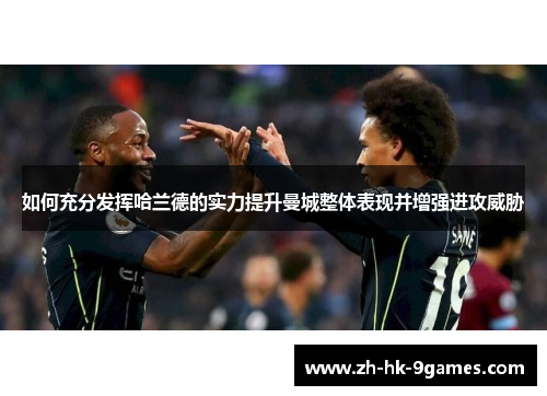 如何充分发挥哈兰德的实力提升曼城整体表现并增强进攻威胁