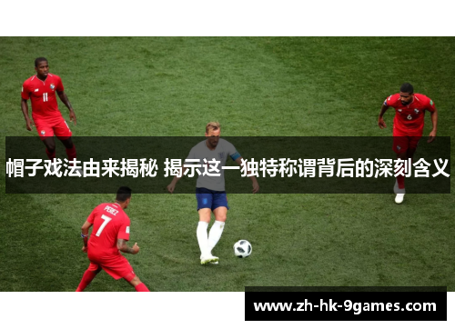 帽子戏法由来揭秘 揭示这一独特称谓背后的深刻含义