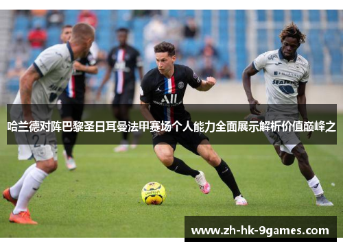 哈兰德对阵巴黎圣日耳曼法甲赛场个人能力全面展示解析价值巅峰之