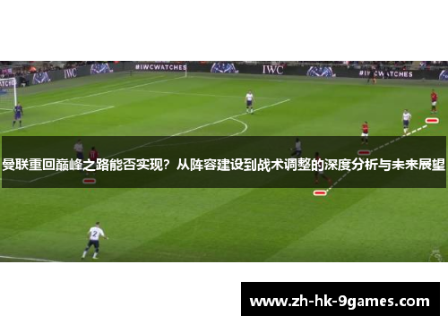 曼联重回巅峰之路能否实现？从阵容建设到战术调整的深度分析与未来展望
