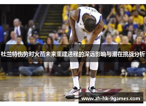 杜兰特伤势对火箭未来重建进程的深远影响与潜在挑战分析 杜兰特伤势对火箭未来重建进程的深远影响与潜在挑战分析