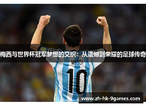 梅西与世界杯冠军梦想的交织：从遗憾到荣耀的足球传奇