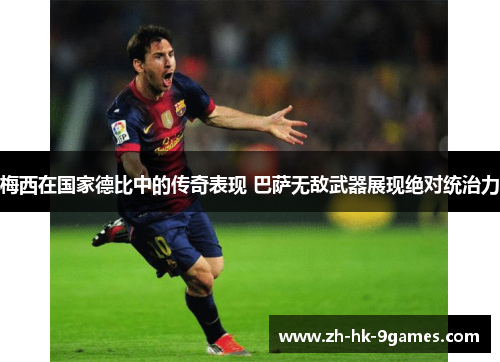 梅西在国家德比中的传奇表现 巴萨无敌武器展现绝对统治力