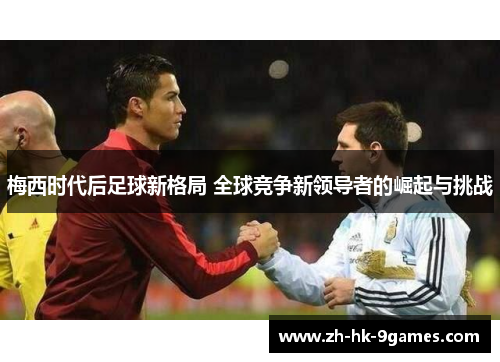 梅西时代后足球新格局 全球竞争新领导者的崛起与挑战 梅西时代后足球新格局 全球竞争新领导者的崛起与挑战