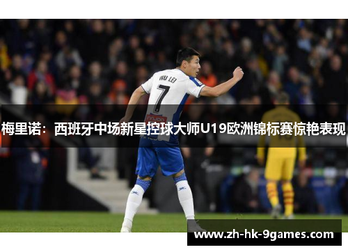 梅里诺：西班牙中场新星控球大师U19欧洲锦标赛惊艳表现