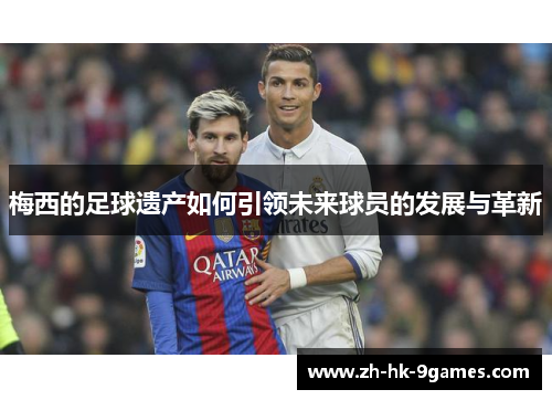 梅西的足球遗产如何引领未来球员的发展与革新 梅西的足球遗产如何引领未来球员的发展与革新