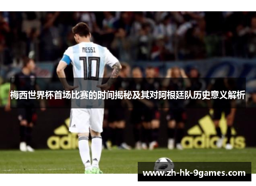 梅西世界杯首场比赛的时间揭秘及其对阿根廷队历史意义解析 梅西世界杯首场比赛的时间揭秘及其对阿根廷队历史意义解析