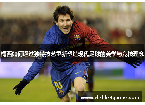 梅西如何通过独特技艺重新塑造现代足球的美学与竞技理念 梅西如何通过独特技艺重新塑造现代足球的美学与竞技理念